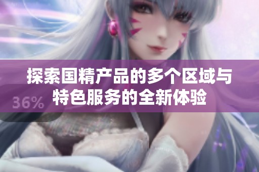 探索国精产品的多个区域与特色服务的全新体验