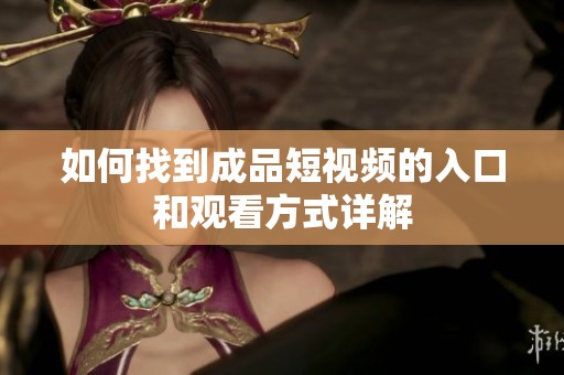 如何找到成品短视频的入口和观看方式详解