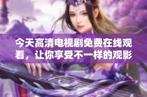 今天高清电视剧免费在线观看，让你享受不一样的观影体验