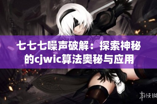 七七七噪声破解：探索神秘的cjwic算法奥秘与应用