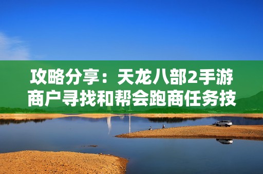 攻略分享：天龙八部2手游商户寻找和帮会跑商任务技巧详解