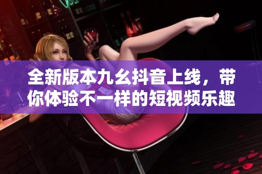 全新版本九幺抖音上线，带你体验不一样的短视频乐趣