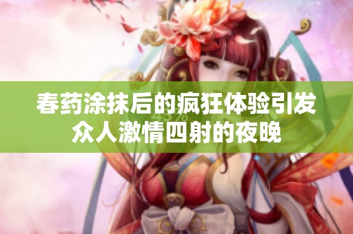 春药涂抹后的疯狂体验引发众人激情四射的夜晚