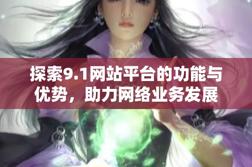 探索9.1网站平台的功能与优势，助力网络业务发展