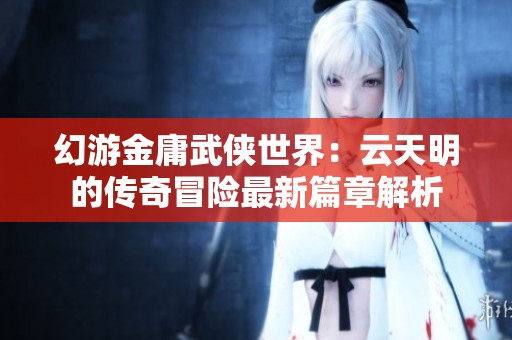 幻游金庸武侠世界：云天明的传奇冒险最新篇章解析