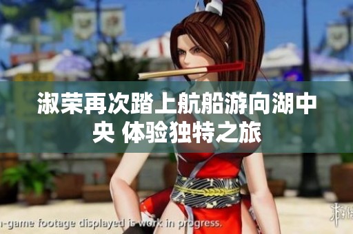 淑荣再次踏上航船游向湖中央 体验独特之旅