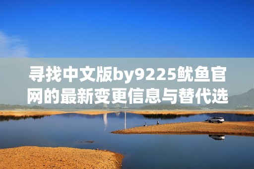 寻找中文版by9225鱿鱼官网的最新变更信息与替代选择