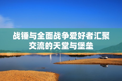 战锤与全面战争爱好者汇聚交流的天堂与堡垒