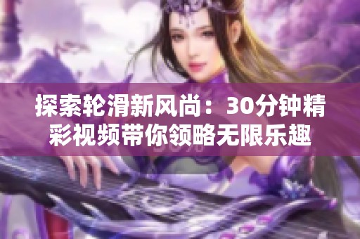 探索轮滑新风尚：30分钟精彩视频带你领略无限乐趣