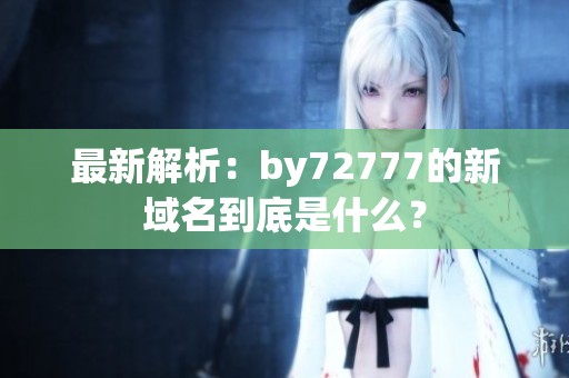 最新解析：by72777的新域名到底是什么？