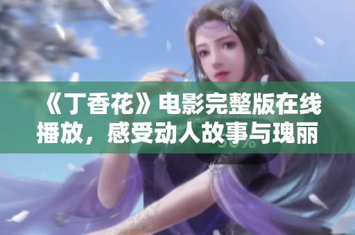 《丁香花》电影完整版在线播放，感受动人故事与瑰丽画面