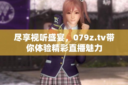 尽享视听盛宴，079z.tv带你体验精彩直播魅力