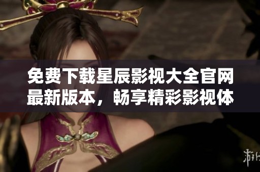 免费下载星辰影视大全官网最新版本，畅享精彩影视体验
