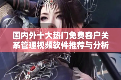 国内外十大热门免费客户关系管理视频软件推荐与分析