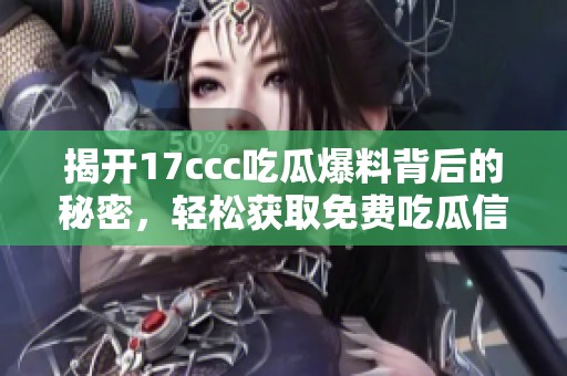 揭开17ccc吃瓜爆料背后的秘密，轻松获取免费吃瓜信息