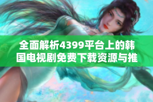 全面解析4399平台上的韩国电视剧免费下载资源与推荐