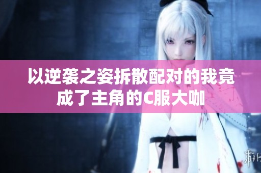 以逆袭之姿拆散配对的我竟成了主角的C服大咖