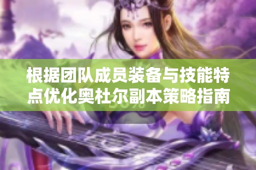 根据团队成员装备与技能特点优化奥杜尔副本策略指南