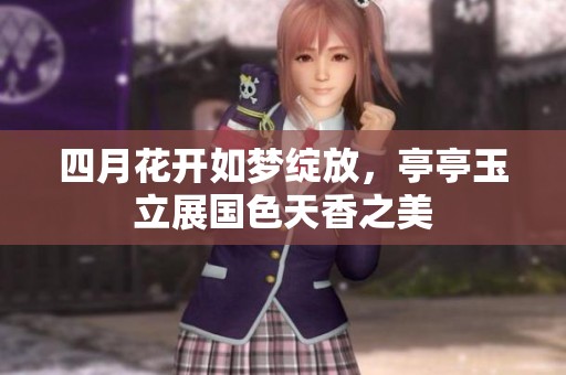 四月花开如梦绽放，亭亭玉立展国色天香之美