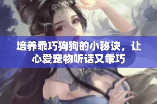 培养乖巧狗狗的小秘诀，让心爱宠物听话又乖巧