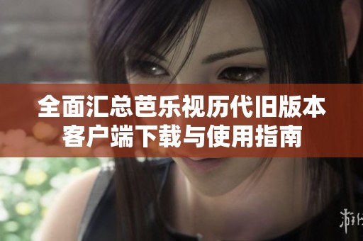 全面汇总芭乐视历代旧版本客户端下载与使用指南