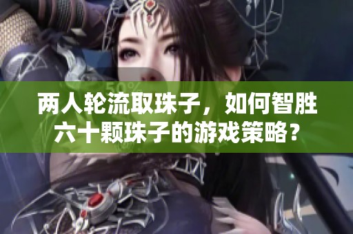 两人轮流取珠子，如何智胜六十颗珠子的游戏策略？