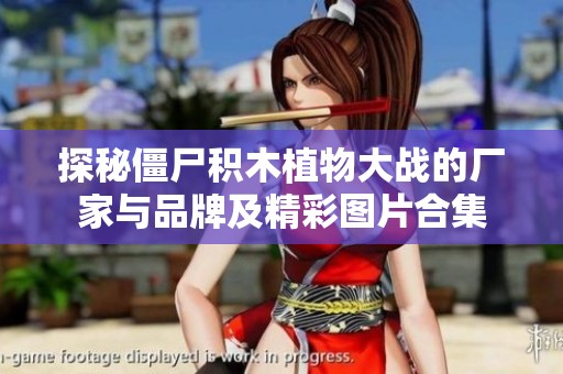 探秘僵尸积木植物大战的厂家与品牌及精彩图片合集