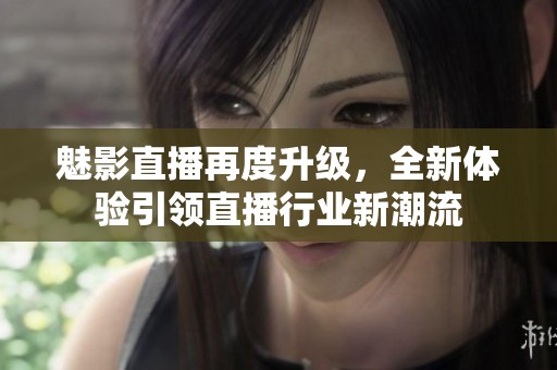 魅影直播再度升级，全新体验引领直播行业新潮流