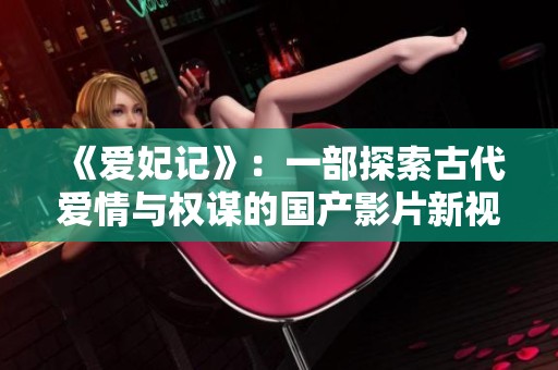 《爱妃记》：一部探索古代爱情与权谋的国产影片新视角
