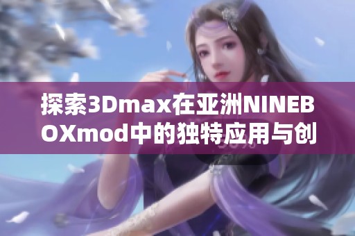 探索3Dmax在亚洲NINEBOXmod中的独特应用与创作技巧