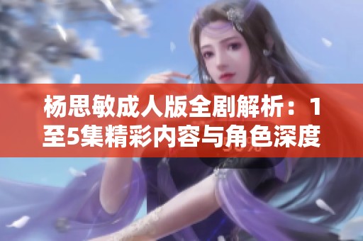 杨思敏成人版全剧解析：1至5集精彩内容与角色深度剖析