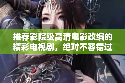 推荐影院级高清电影改编的精彩电视剧，绝对不容错过！