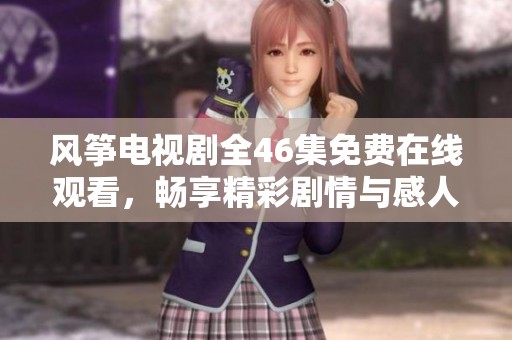 风筝电视剧全46集免费在线观看，畅享精彩剧情与感人故事