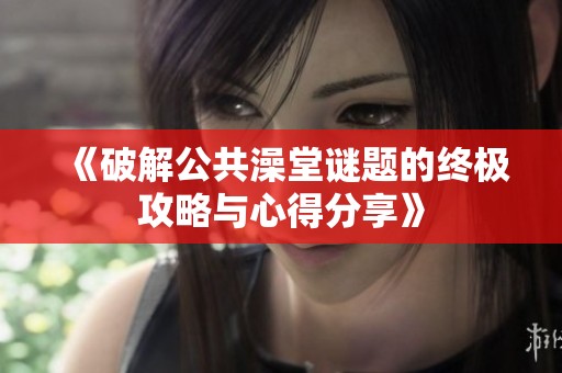 《破解公共澡堂谜题的终极攻略与心得分享》