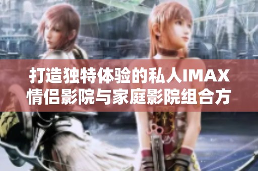打造独特体验的私人IMAX情侣影院与家庭影院组合方案