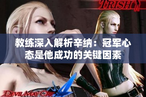 教练深入解析辛纳：冠军心态是他成功的关键因素