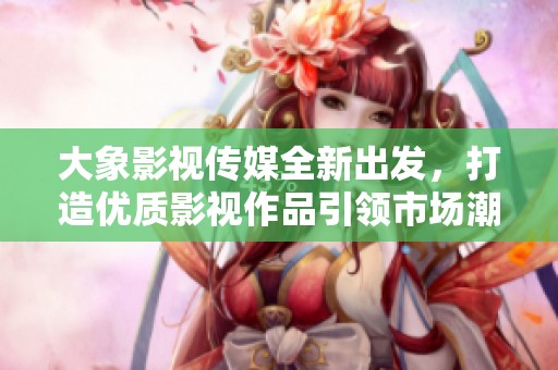 大象影视传媒全新出发，打造优质影视作品引领市场潮流