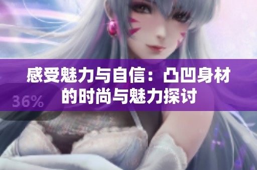 感受魅力与自信：凸凹身材的时尚与魅力探讨