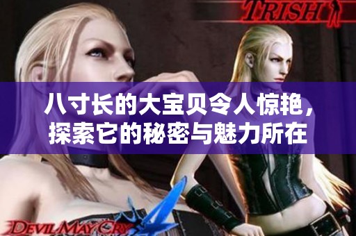 八寸长的大宝贝令人惊艳，探索它的秘密与魅力所在