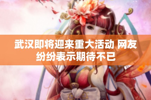 武汉即将迎来重大活动 网友纷纷表示期待不已