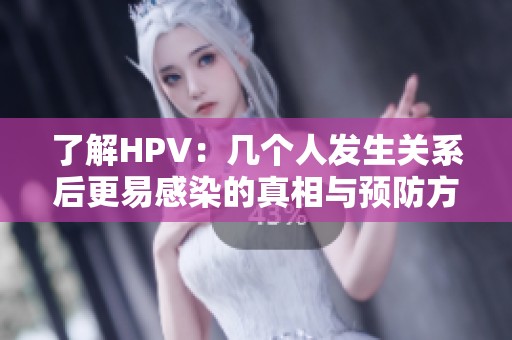 了解HPV：几个人发生关系后更易感染的真相与预防方法