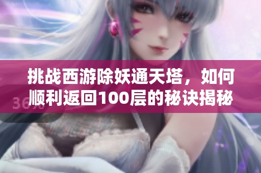 挑战西游除妖通天塔，如何顺利返回100层的秘诀揭秘