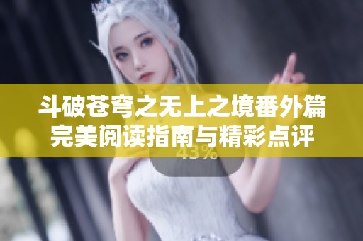 斗破苍穹之无上之境番外篇完美阅读指南与精彩点评