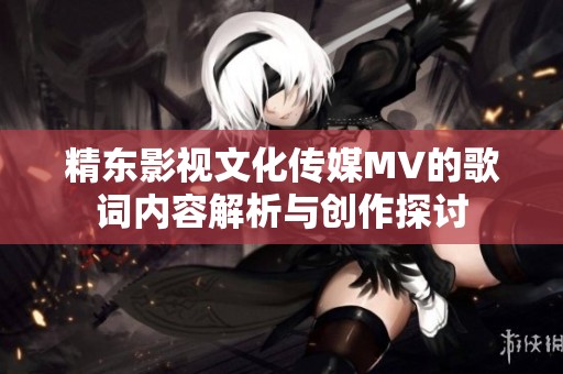 精东影视文化传媒MV的歌词内容解析与创作探讨