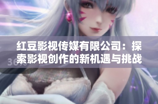 红豆影视传媒有限公司：探索影视创作的新机遇与挑战