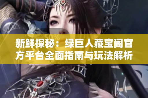 新鲜探秘：绿巨人藏宝阁官方平台全面指南与玩法解析