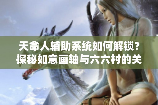 天命人辅助系统如何解锁？探秘如意画轴与六六村的关系