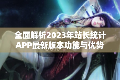 全面解析2023年站长统计APP最新版本功能与优势