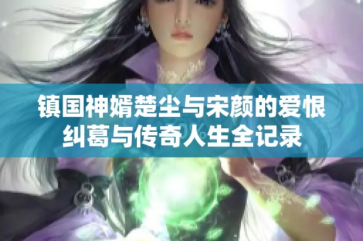 镇国神婿楚尘与宋颜的爱恨纠葛与传奇人生全记录