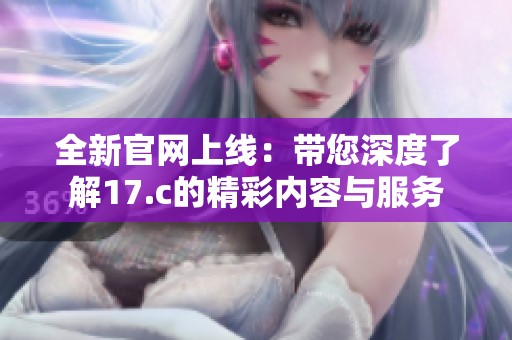 全新官网上线：带您深度了解17.c的精彩内容与服务